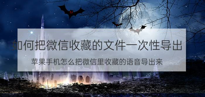 如何把微信收藏的文件一次性导出 苹果手机怎么把微信里收藏的语音导出来？